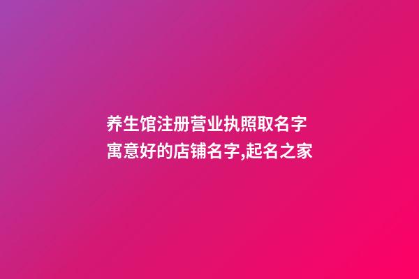 养生馆注册营业执照取名字 寓意好的店铺名字,起名之家
